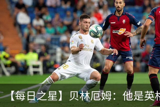 【每日之星】贝林厄姆：他是英格兰的绝境解药 关键先生从不退缩