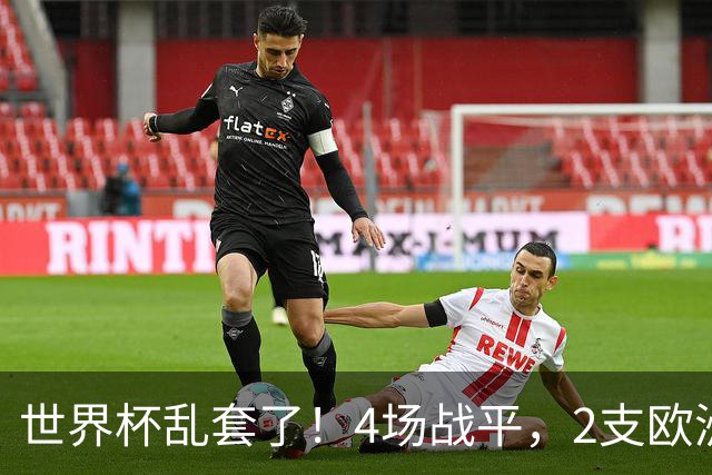 世界杯乱套了！4场战平，2支欧洲豪门0进球，国足2大苦主保持不败