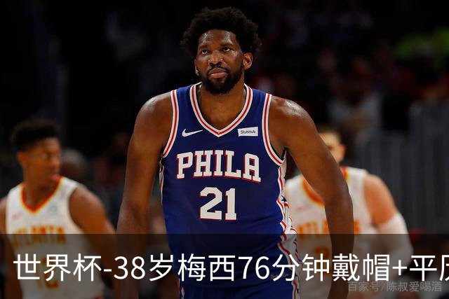 世界杯-38岁梅西76分钟戴帽+平历史纪录 阿根廷3-0阿尔及利亚