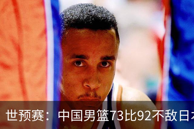 世预赛：中国男篮73比92不敌日本男篮