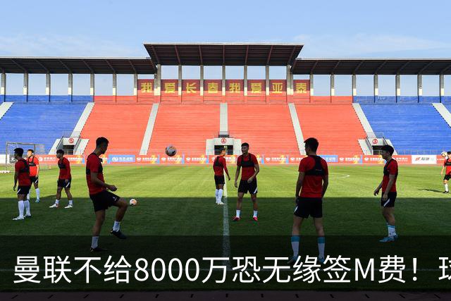 曼联不给8000万恐无缘签M费！球员拒绝表态只去红魔，也愿加盟热刺
