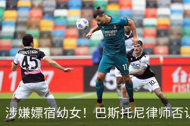 涉嫌嫖宿幼女！巴斯托尼律师否认:没进行过交易 更别说是未成年人