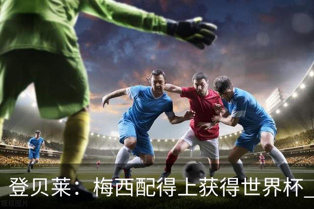 登贝莱：梅西配得上获得世界杯 但法国也要夺冠