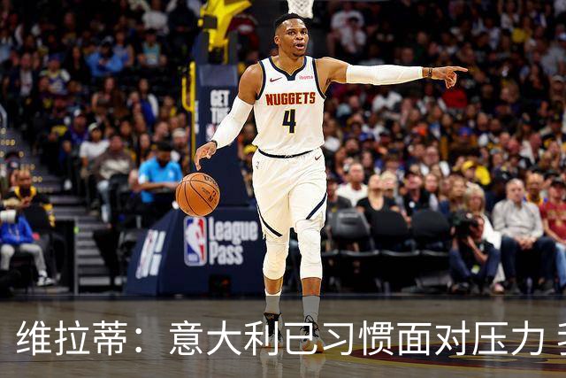 维拉蒂：意大利已习惯面对压力 我们该全力以赴