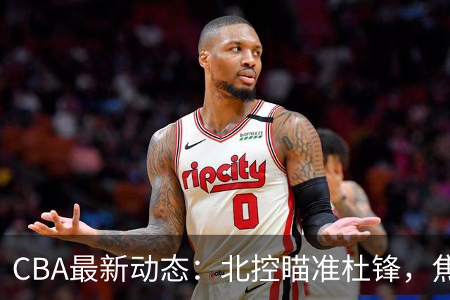 CBA最新动态：北控瞄准杜锋，焦泊乔申请交易，朱芳雨寻求旧将